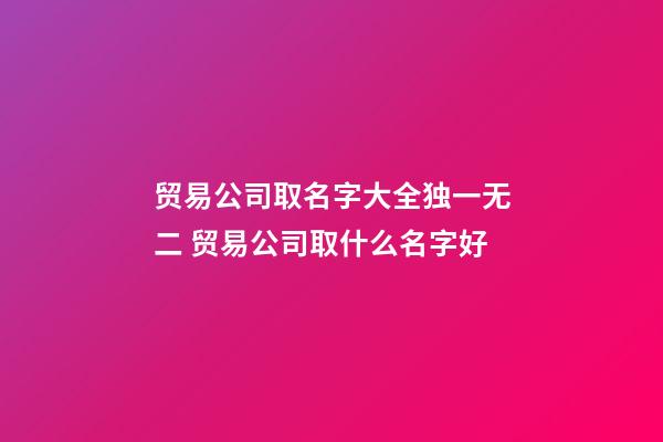 贸易公司取名字大全独一无二 贸易公司取什么名字好